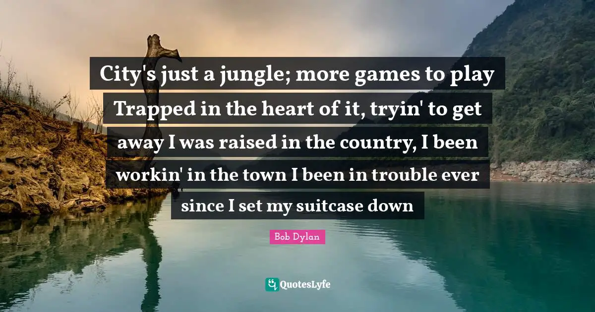 City's just a jungle; more games to play Trapped in the heart of it, tryin' to get away I was raised in the country, I been workin' in the town I been in trouble ever since I set my suitcase down