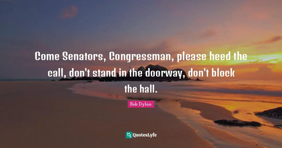 Come Senators, Congressman, please heed the call, don't stand in the doorway, don't block the hall.