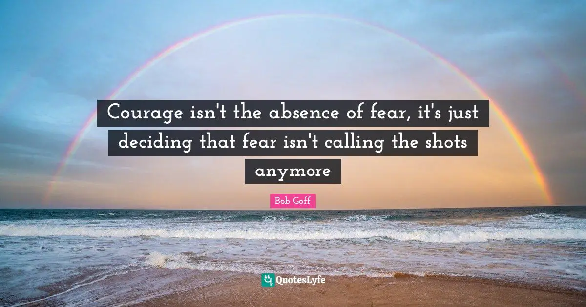 Courage isn't the absence of fear, it's just deciding that fear isn't calling the shots anymore