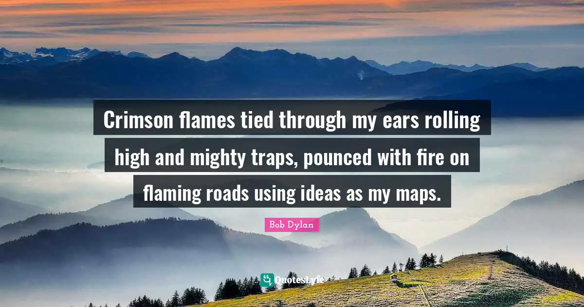 Crimson flames tied through my ears rolling high and mighty traps, pounced with fire on flaming roads using ideas as my maps.