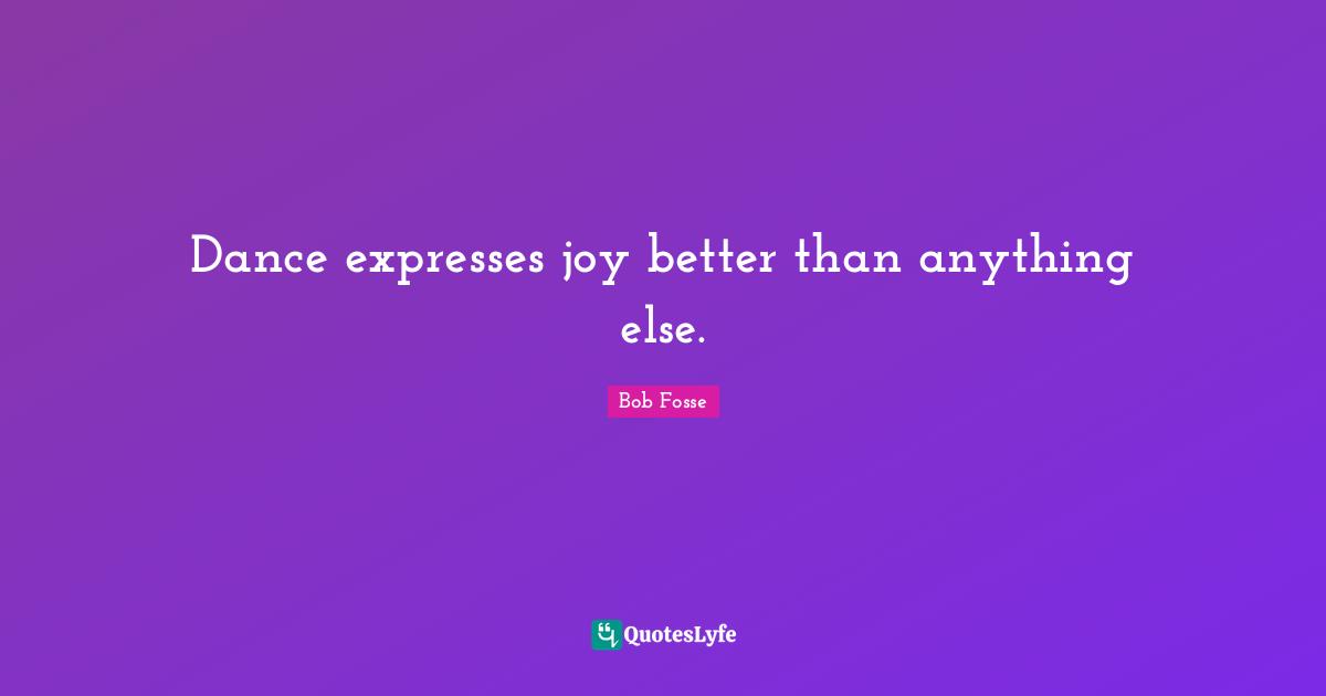Dance expresses joy better than anything else.