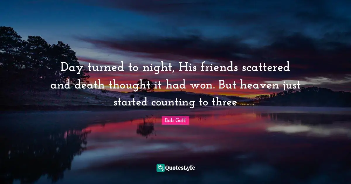 Bob Goff Quotes: "Day turned to night, His friends scattered and death thought it had won. But heaven just started counting to three"