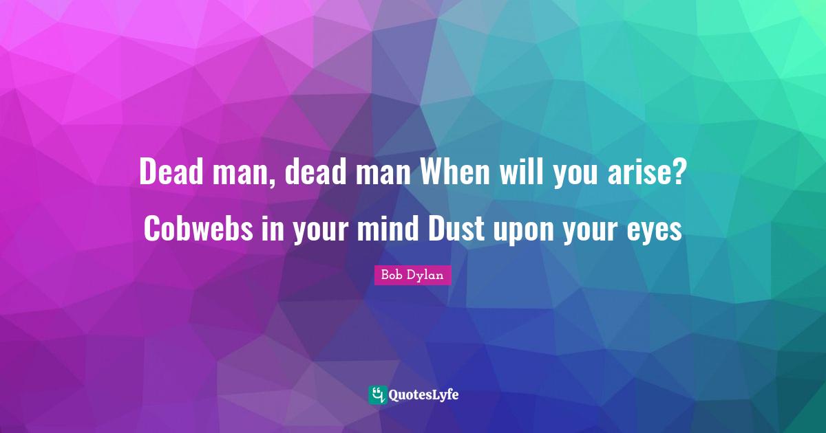Dead man, dead man When will you arise? Cobwebs in your mind Dust upon your eyes