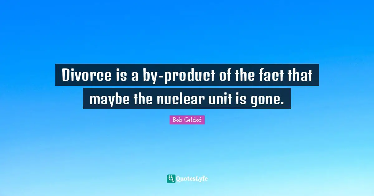 Divorce is a by-product of the fact that maybe the nuclear unit is gone.