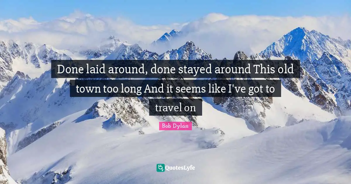 Done laid around, done stayed around This old town too long And it seems like I've got to travel on