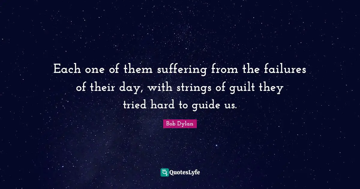 Each one of them suffering from the failures of their day, with strings of guilt they tried hard to guide us.