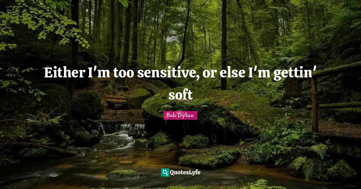 Either I'm too sensitive, or else I'm gettin' soft