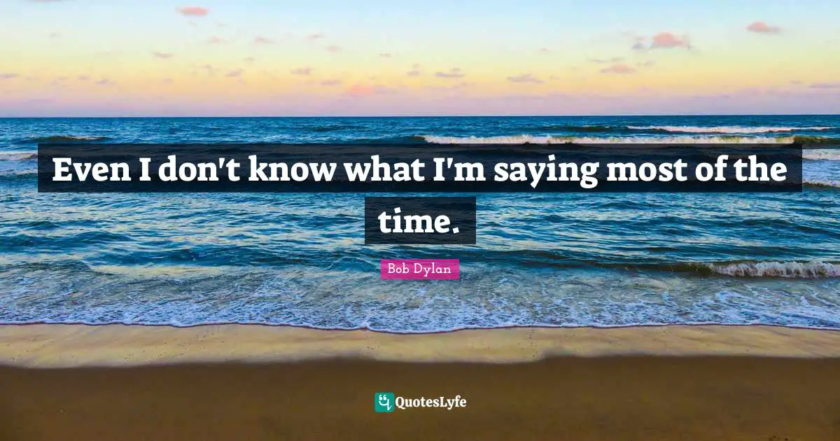 Even I don't know what I'm saying most of the time.