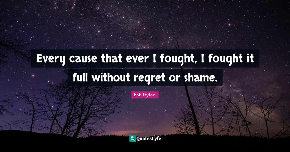 Every cause that ever I fought, I fought it full without regret or shame.