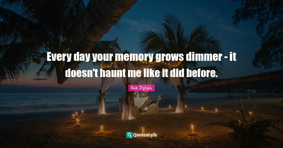Every day your memory grows dimmer - it doesn't haunt me like it did before.
