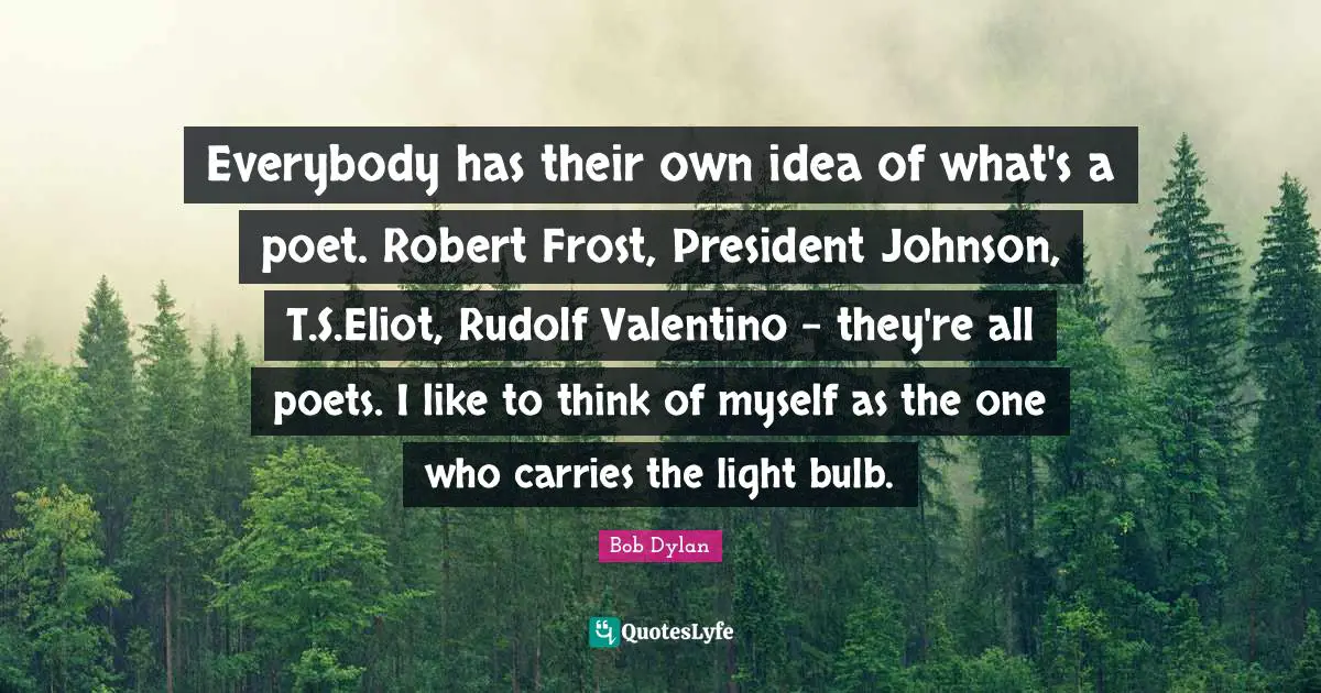 Frost Quotes: "Everybody has their own idea of what's a poet. Robert Frost, President Johnson, T.S.Eliot, Rudolf Valentino - they're all poets. I like to think of myself as the one who carries the light bulb."