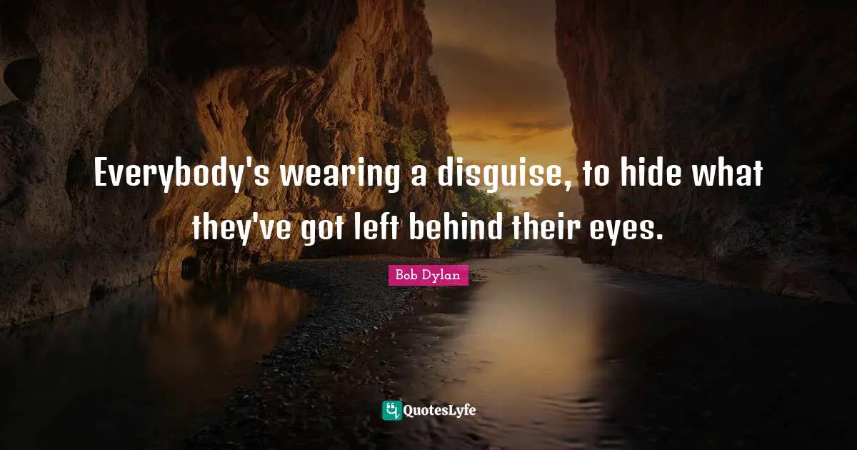 Everybody's wearing a disguise, to hide what they've got left behind their eyes.