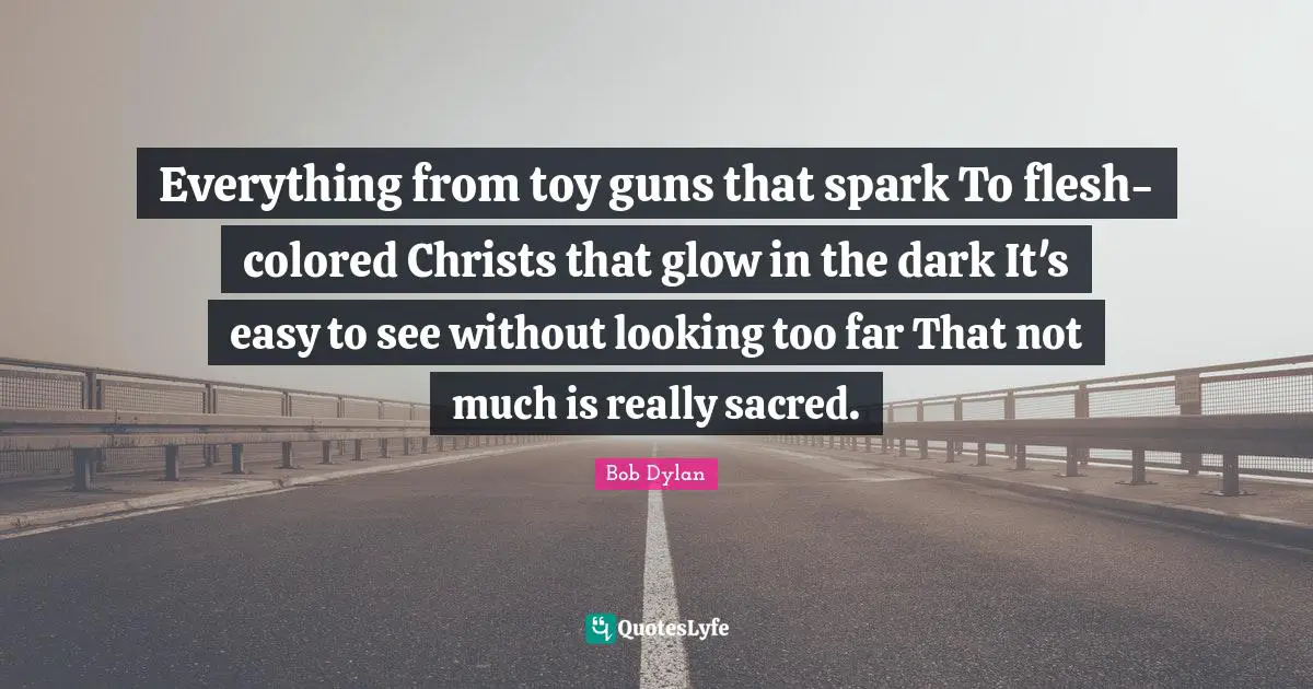 Everything from toy guns that spark To flesh-colored Christs that glow in the dark It's easy to see without looking too far That not much is really sacred.