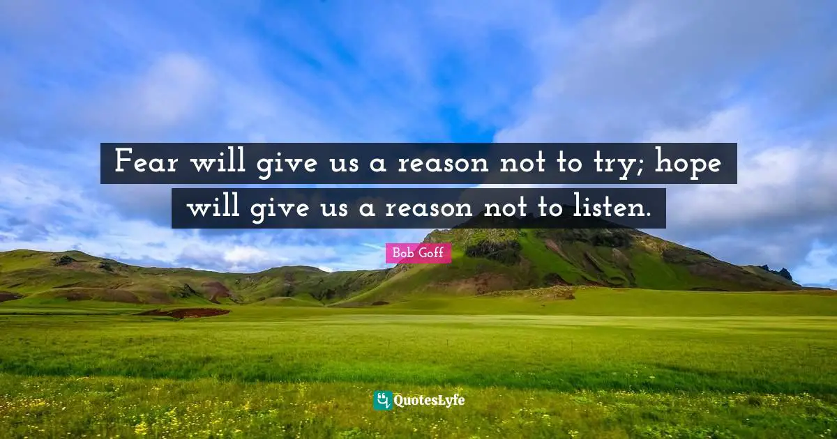 Fear will give us a reason not to try; hope will give us a reason not to listen.