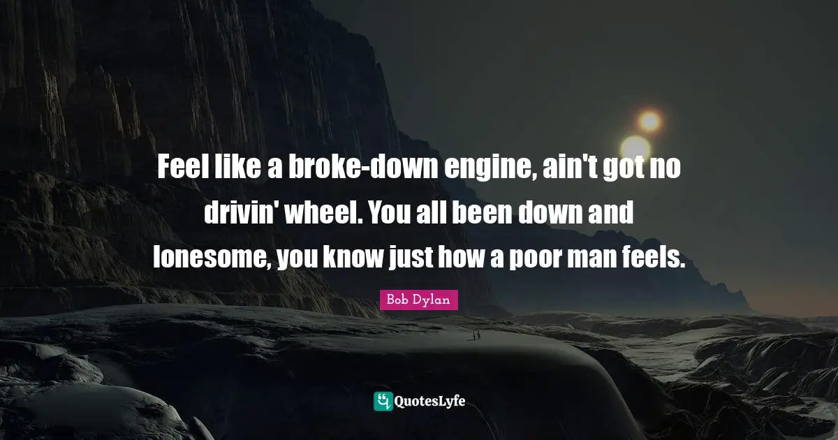 Feel like a broke-down engine, ain't got no drivin' wheel. You all been down and lonesome, you know just how a poor man feels.