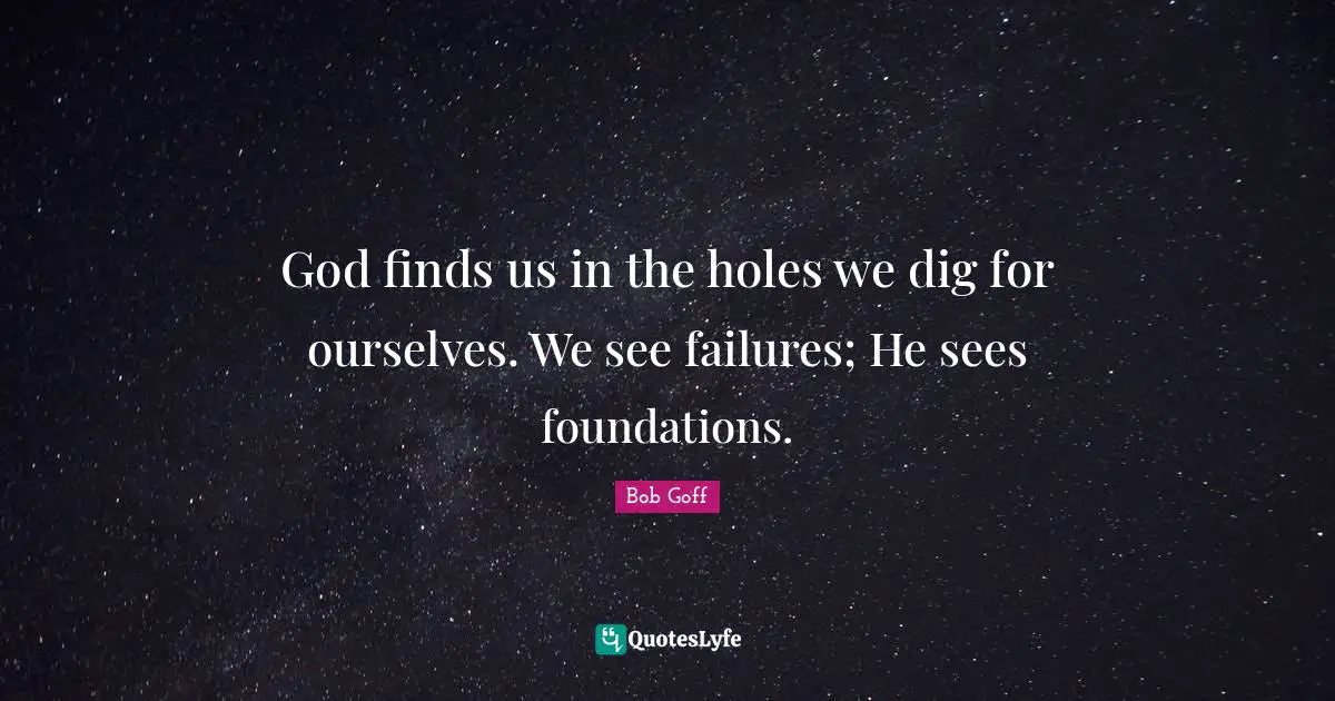 God finds us in the holes we dig for ourselves. We see failures; He sees foundations.