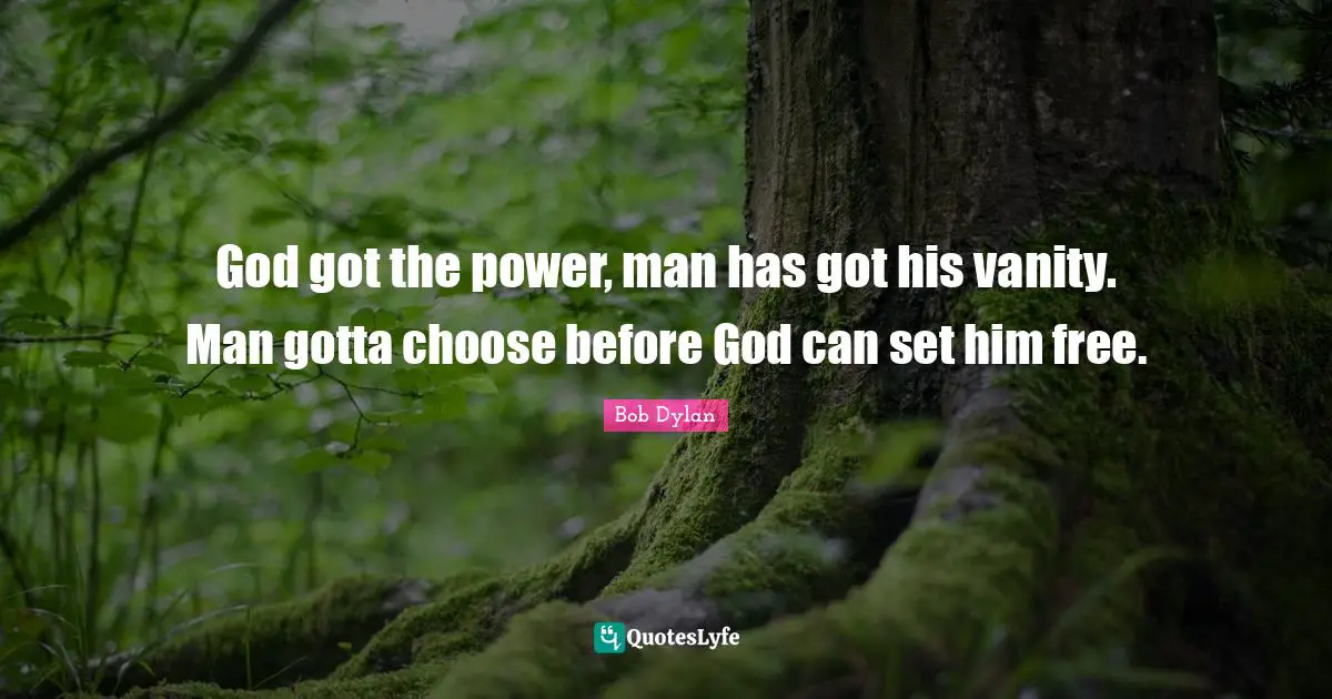God got the power, man has got his vanity. Man gotta choose before God can set him free.