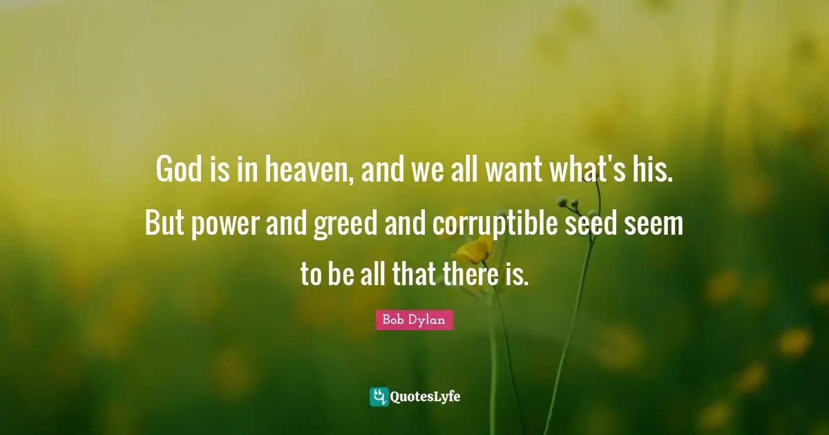 God is in heaven, and we all want what's his. But power and greed and corruptible seed seem to be all that there is.