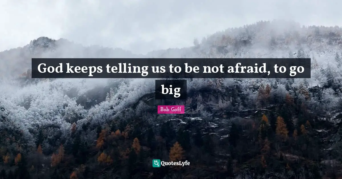 God keeps telling us to be not afraid, to go big
