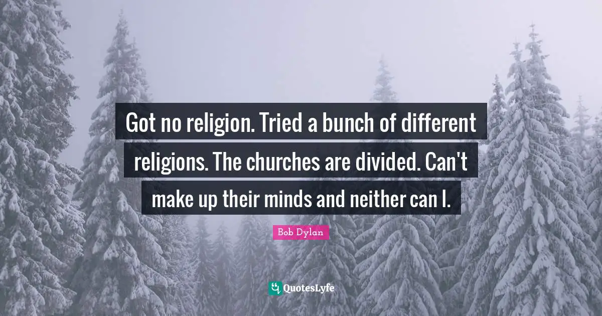Got no religion. Tried a bunch of different religions. The churches are divided. Can't make up their minds and neither can I.