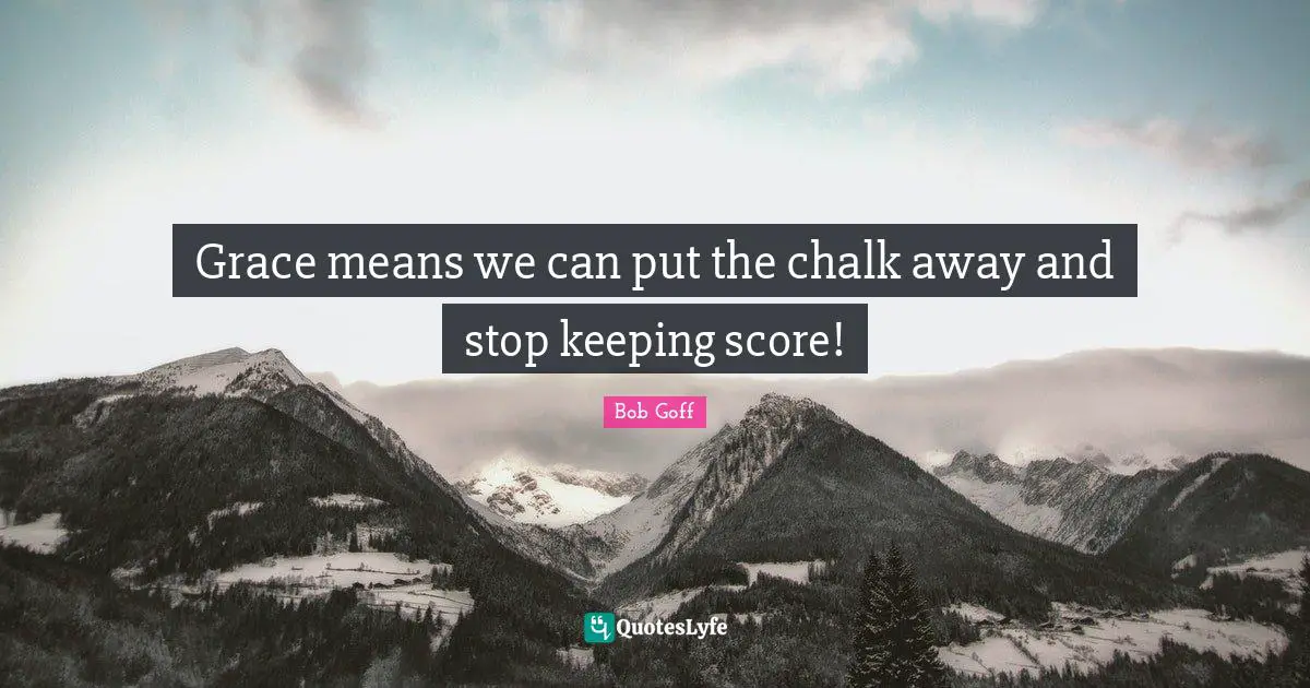 Bob Goff Quotes: "Grace means we can put the chalk away and stop keeping score!"