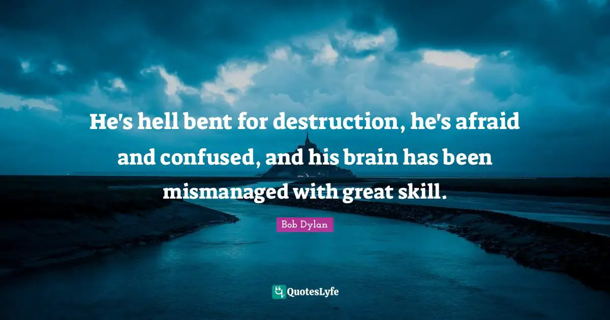He's hell bent for destruction, he's afraid and confused, and his brain has been mismanaged with great skill.