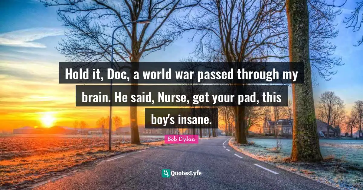 Hold it, Doc, a world war passed through my brain. He said, Nurse, get your pad, this boy's insane.