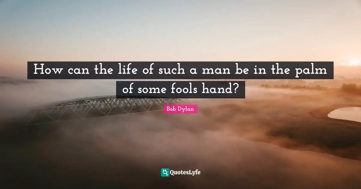 How can the life of such a man be in the palm of some fools hand?