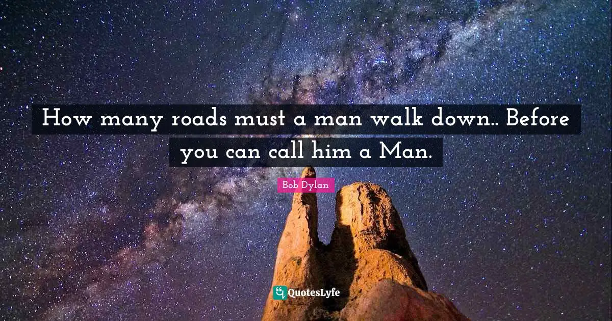 Bob Dylan Quotes: "How many roads must a man walk down.. Before you can call him a Man."