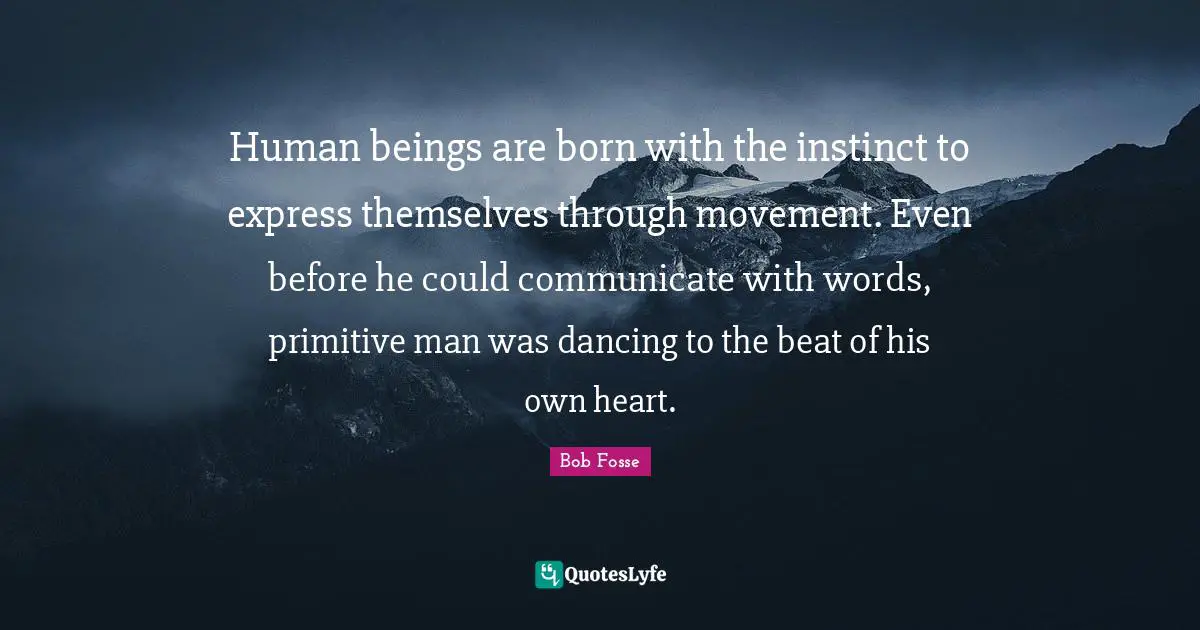 Human Beings Quotes: "Human beings are born with the instinct to express themselves through movement. Even before he could communicate with words, primitive man was dancing to the beat of his own heart."