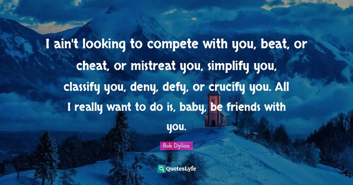 I ain't looking to compete with you, beat, or cheat, or mistreat you, simplify you, classify you, deny, defy, or crucify you. All I really want to do is, baby, be friends with you.