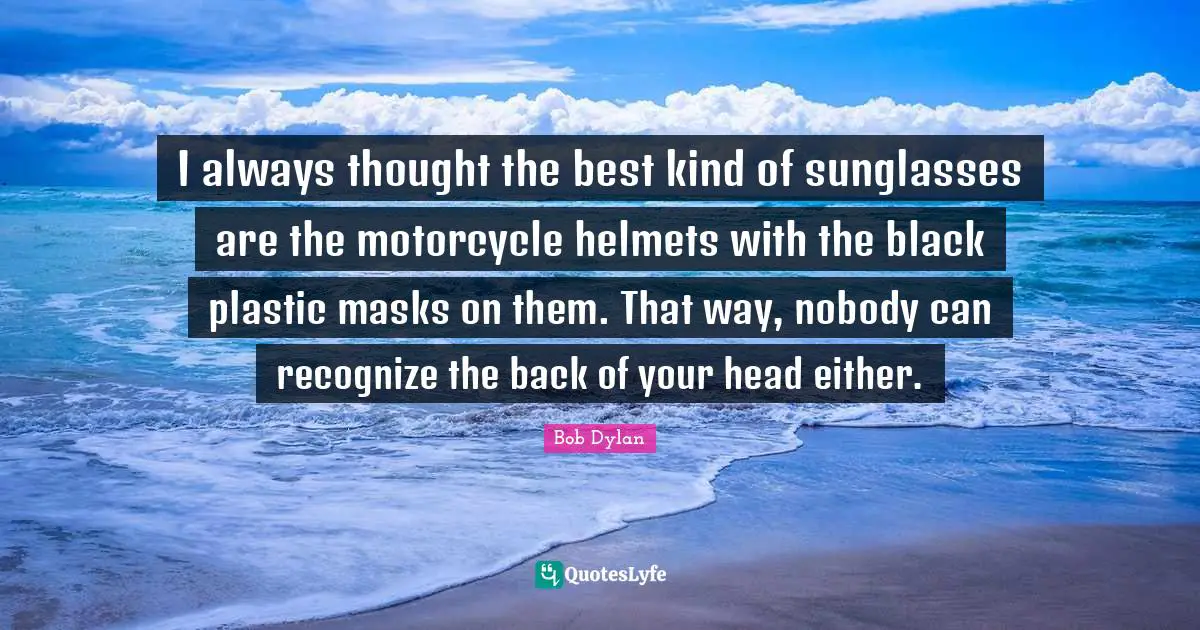 I always thought the best kind of sunglasses are the motorcycle helmets with the black plastic masks on them. That way, nobody can recognize the back of your head either.