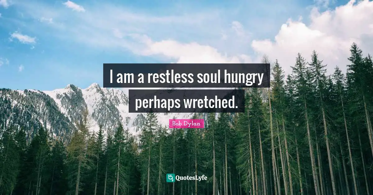 I am a restless soul hungry perhaps wretched.