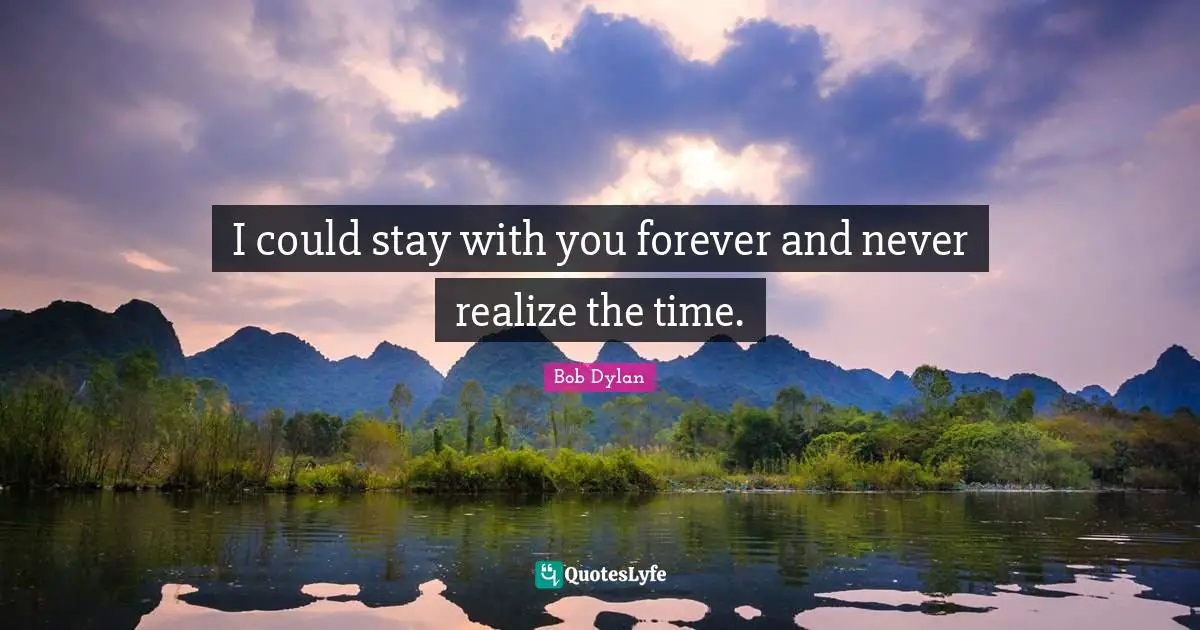 I could stay with you forever and never realize the time.