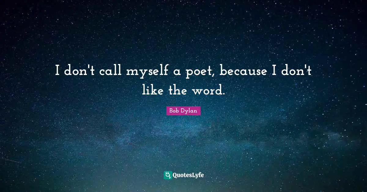 I don't call myself a poet, because I don't like the word.