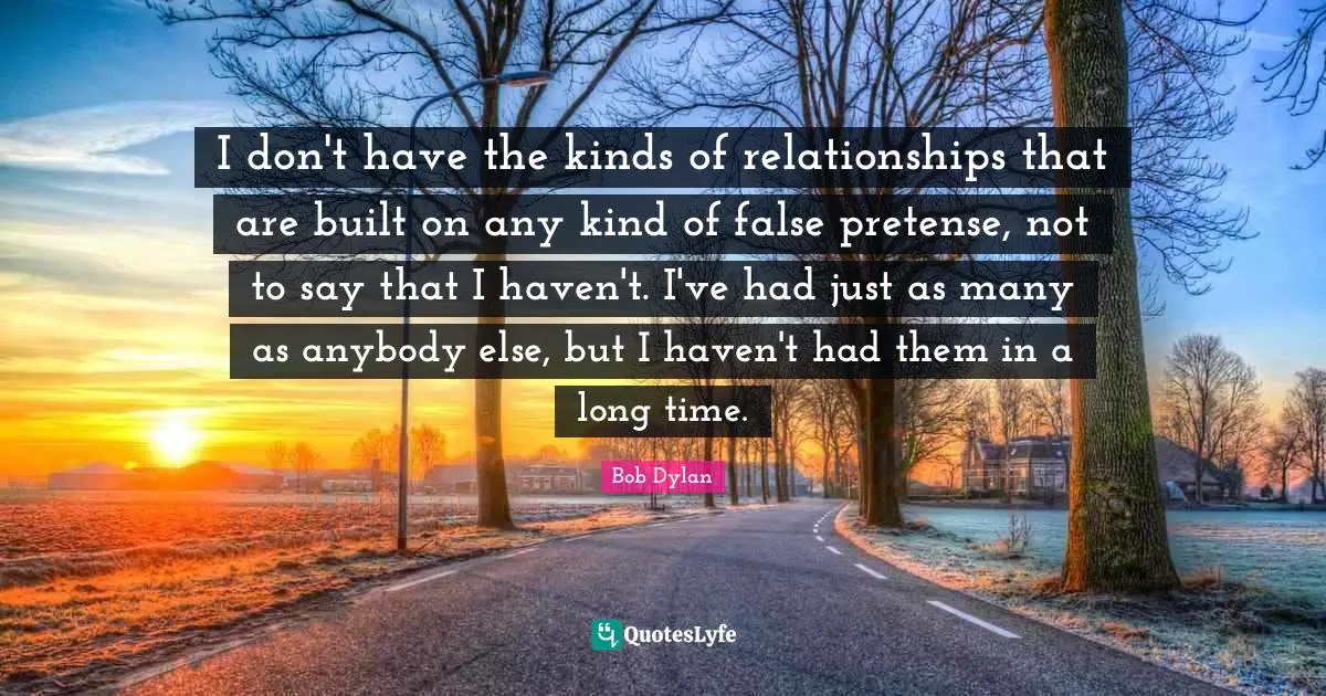 I don't have the kinds of relationships that are built on any kind of false pretense, not to say that I haven't. I've had just as many as anybody else, but I haven't had them in a long time.