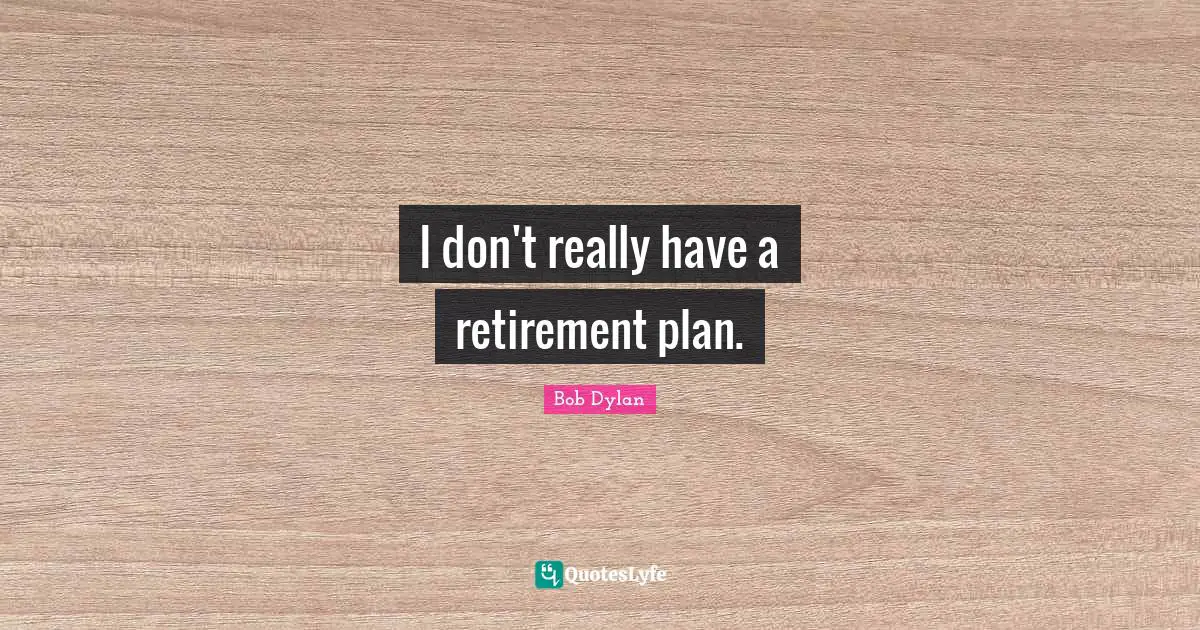 I don't really have a retirement plan.