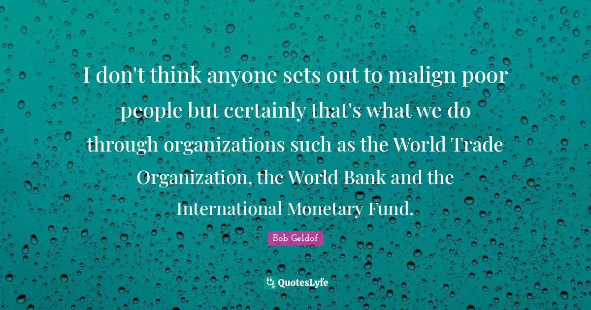 Poor People Quotes: "I don't think anyone sets out to malign poor people but certainly that's what we do through organizations such as the World Trade Organization, the World Bank and the International Monetary Fund."