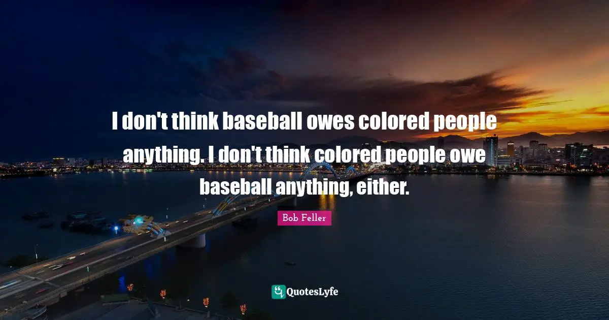 I don't think baseball owes colored people anything. I don't think colored people owe baseball anything, either.