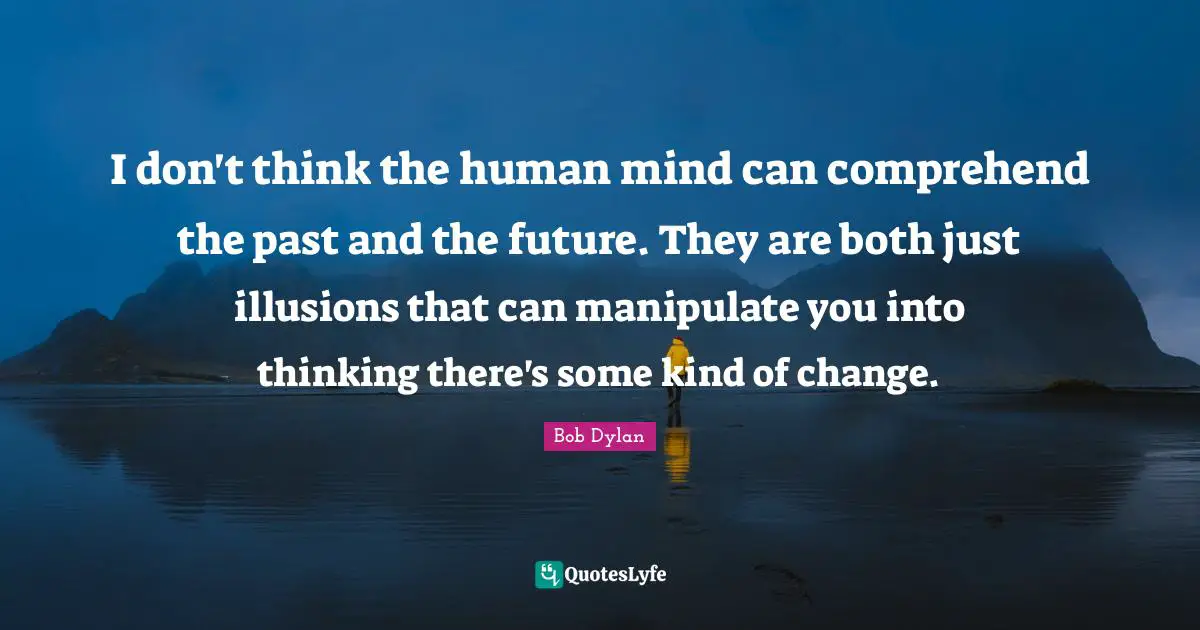 Human Mind Quotes: "I don't think the human mind can comprehend the past and the future. They are both just illusions that can manipulate you into thinking there's some kind of change."