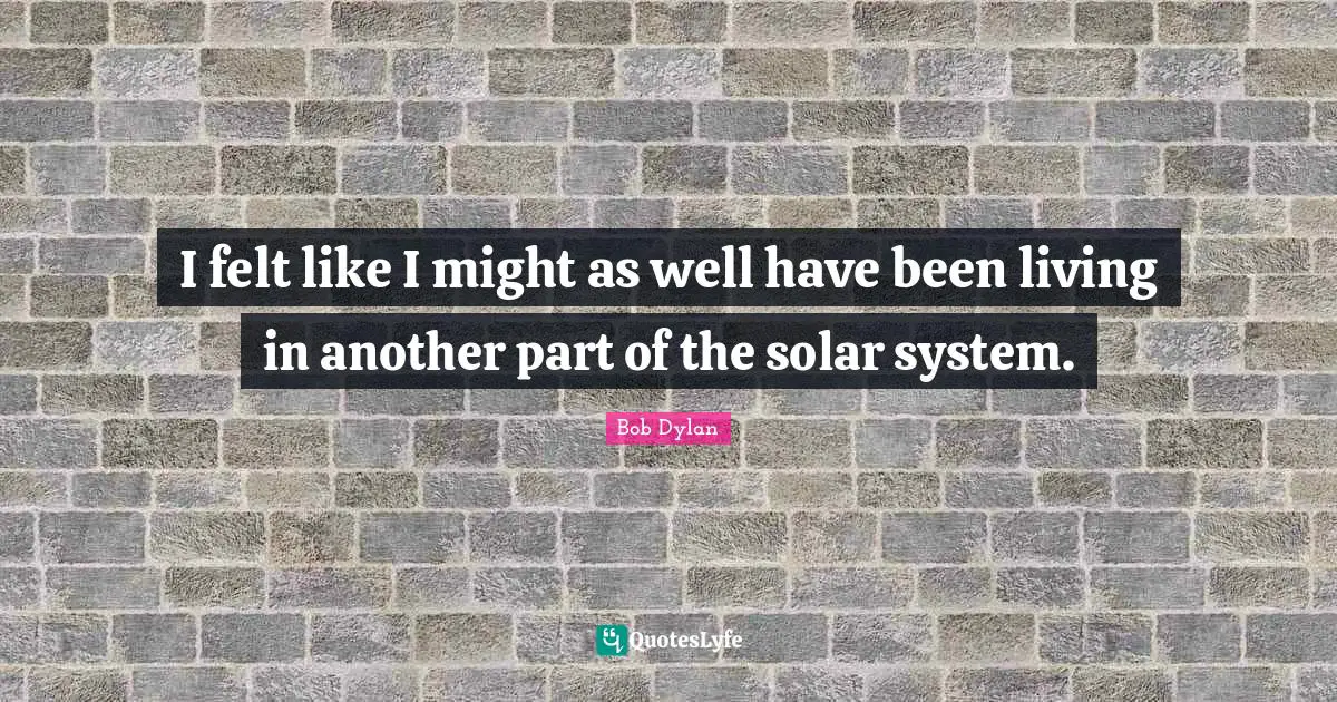 Bob Dylan Quotes: "I felt like I might as well have been living in another part of the solar system."