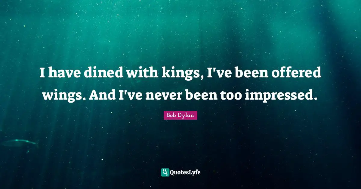 I have dined with kings, I've been offered wings. And I've never been too impressed.