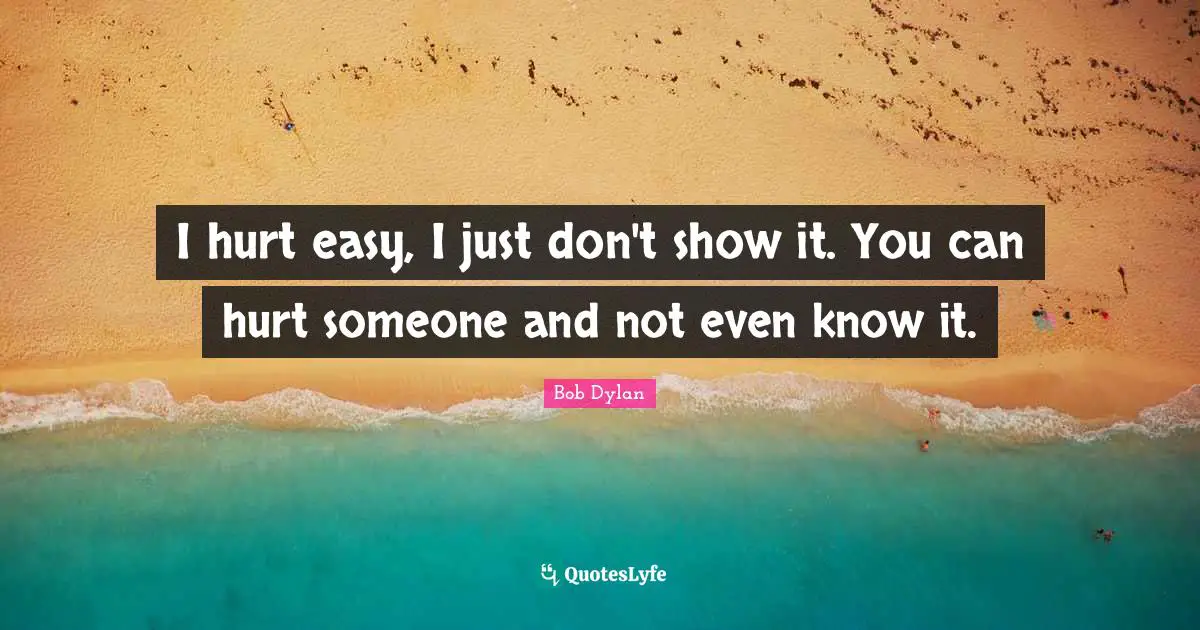 I hurt easy, I just don't show it. You can hurt someone and not even know it.