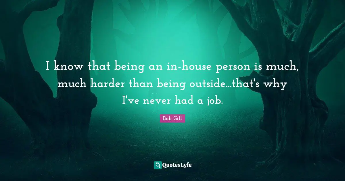 I know that being an in-house person is much, much harder than being outside...that's why I've never had a job.