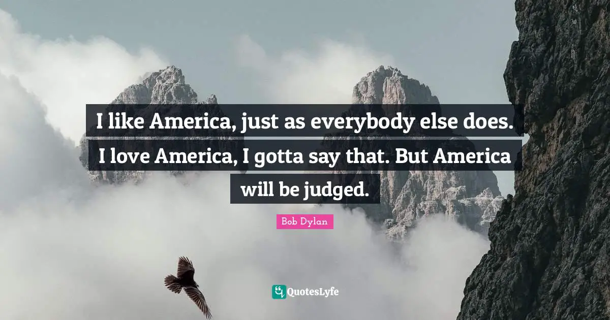 I like America, just as everybody else does. I love America, I gotta say that. But America will be judged.