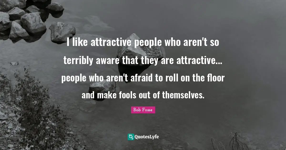 I like attractive people who aren't so terribly aware that they are attractive... people who aren't afraid to roll on the floor and make fools out of themselves.