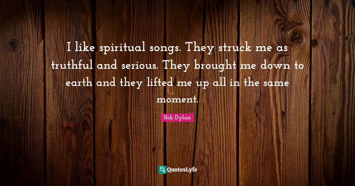 I like spiritual songs. They struck me as truthful and serious. They brought me down to earth and they lifted me up all in the same moment.