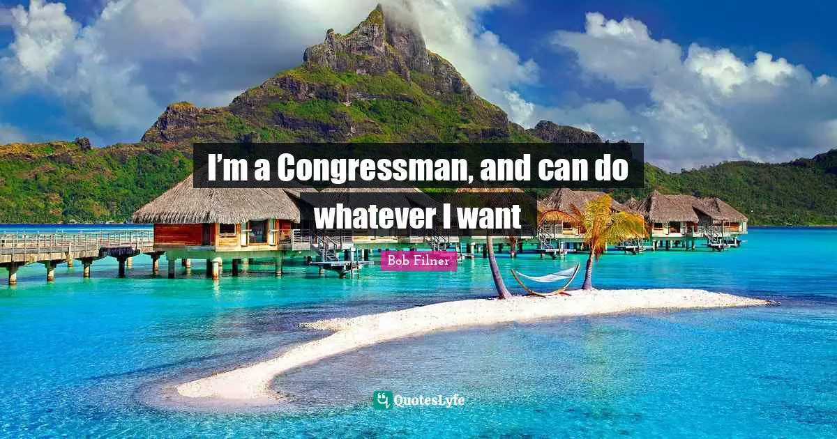 I’m a Congressman, and can do whatever I want