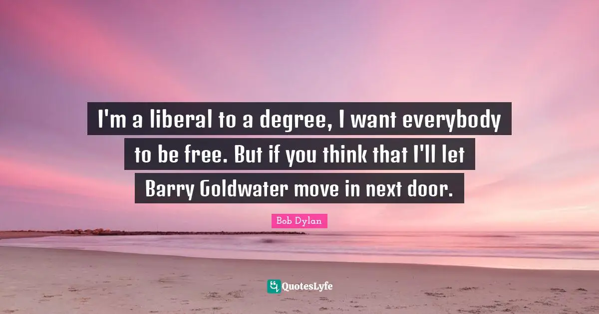 I'm a liberal to a degree, I want everybody to be free. But if you think that I'll let Barry Goldwater move in next door.