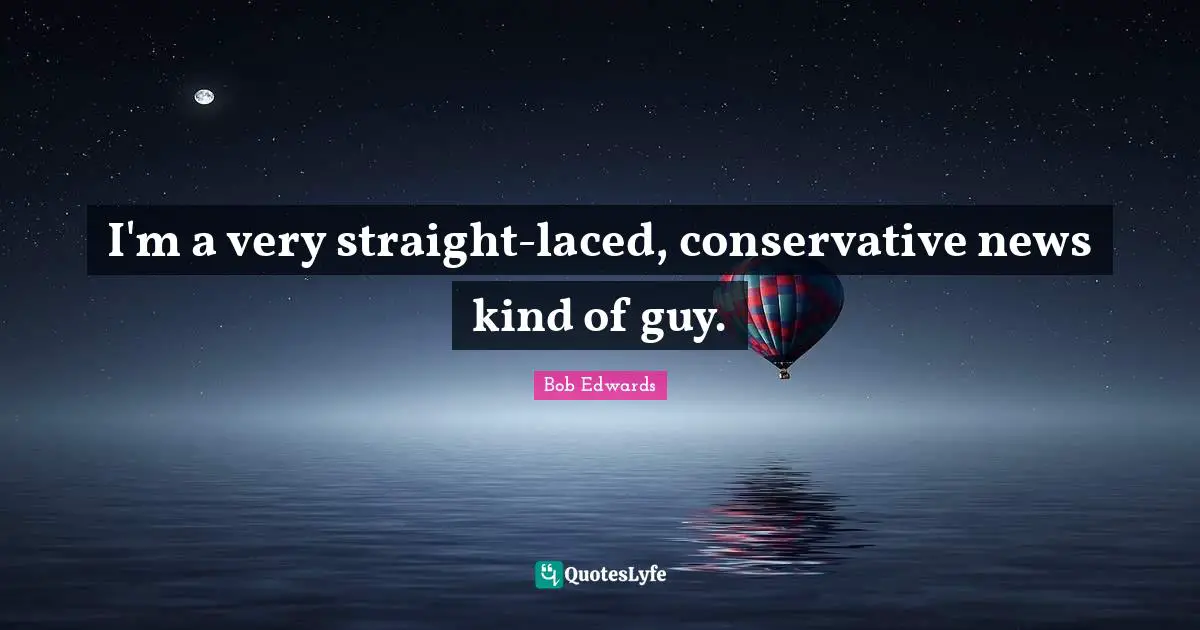 I'm a very straight-laced, conservative news kind of guy.